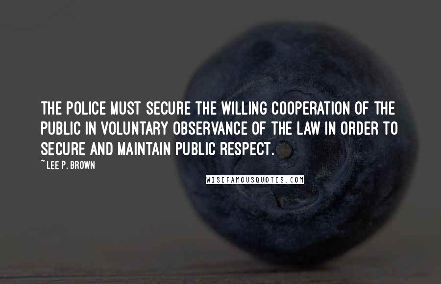 Lee P. Brown Quotes: The police must secure the willing cooperation of the public in voluntary observance of the law in order to secure and maintain public respect.