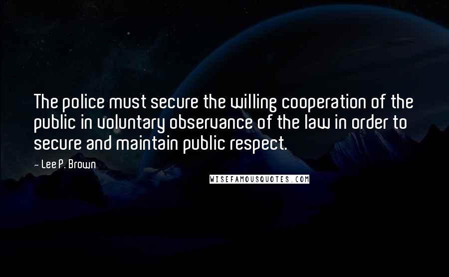 Lee P. Brown Quotes: The police must secure the willing cooperation of the public in voluntary observance of the law in order to secure and maintain public respect.