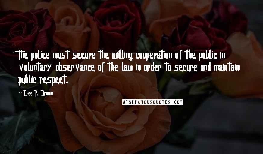 Lee P. Brown Quotes: The police must secure the willing cooperation of the public in voluntary observance of the law in order to secure and maintain public respect.