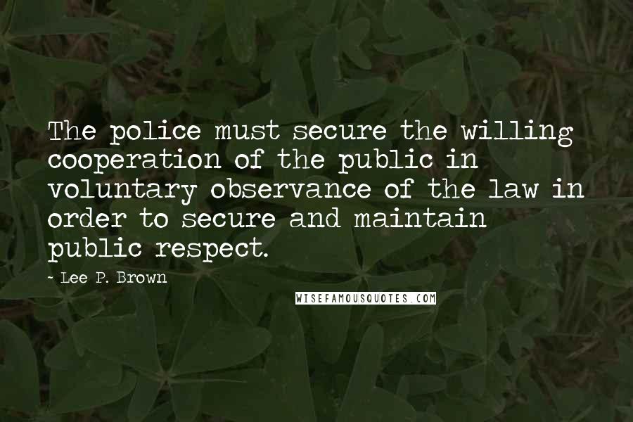 Lee P. Brown Quotes: The police must secure the willing cooperation of the public in voluntary observance of the law in order to secure and maintain public respect.
