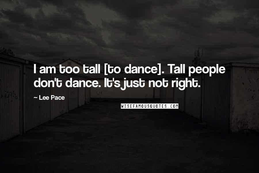Lee Pace Quotes: I am too tall [to dance]. Tall people don't dance. It's just not right.