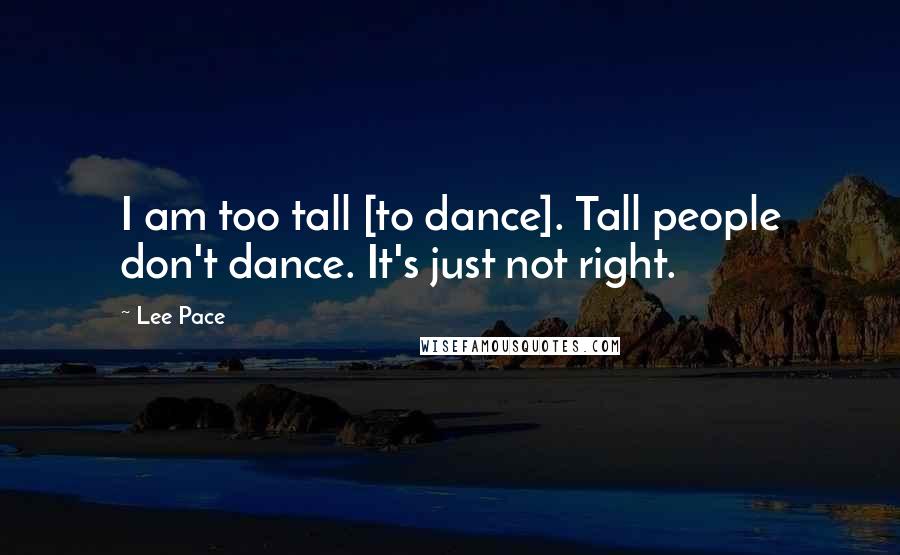 Lee Pace Quotes: I am too tall [to dance]. Tall people don't dance. It's just not right.