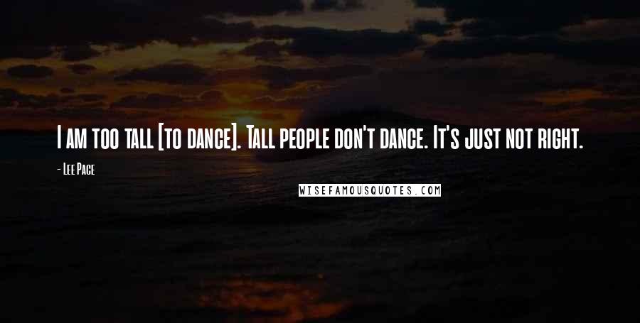 Lee Pace Quotes: I am too tall [to dance]. Tall people don't dance. It's just not right.