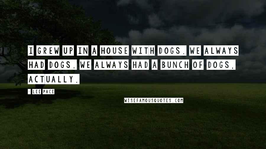 Lee Pace Quotes: I grew up in a house with dogs. We always had dogs. We always had a bunch of dogs, actually.