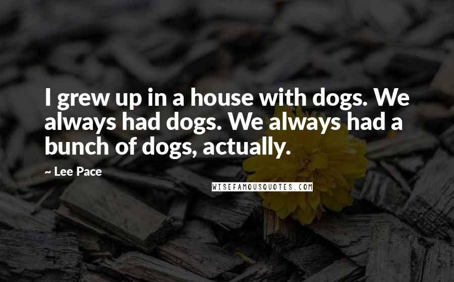 Lee Pace Quotes: I grew up in a house with dogs. We always had dogs. We always had a bunch of dogs, actually.