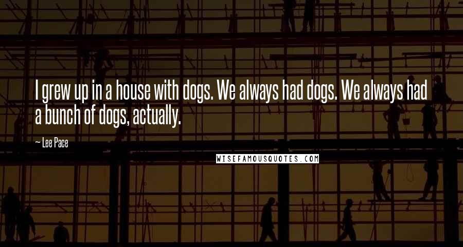 Lee Pace Quotes: I grew up in a house with dogs. We always had dogs. We always had a bunch of dogs, actually.