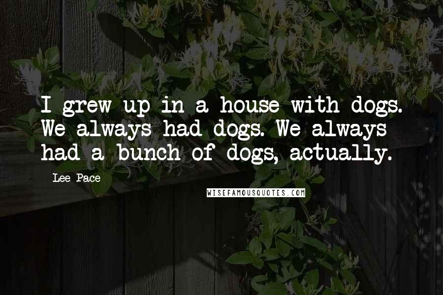 Lee Pace Quotes: I grew up in a house with dogs. We always had dogs. We always had a bunch of dogs, actually.