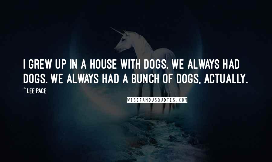 Lee Pace Quotes: I grew up in a house with dogs. We always had dogs. We always had a bunch of dogs, actually.