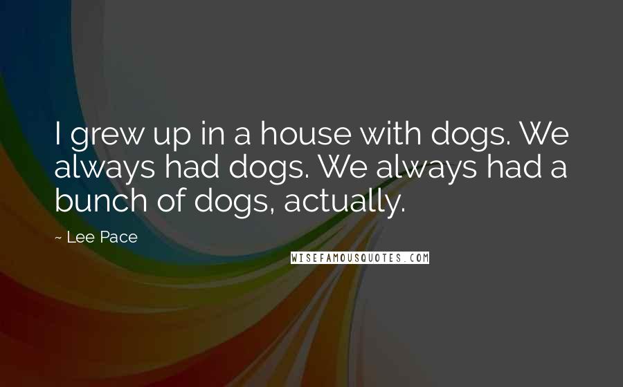 Lee Pace Quotes: I grew up in a house with dogs. We always had dogs. We always had a bunch of dogs, actually.