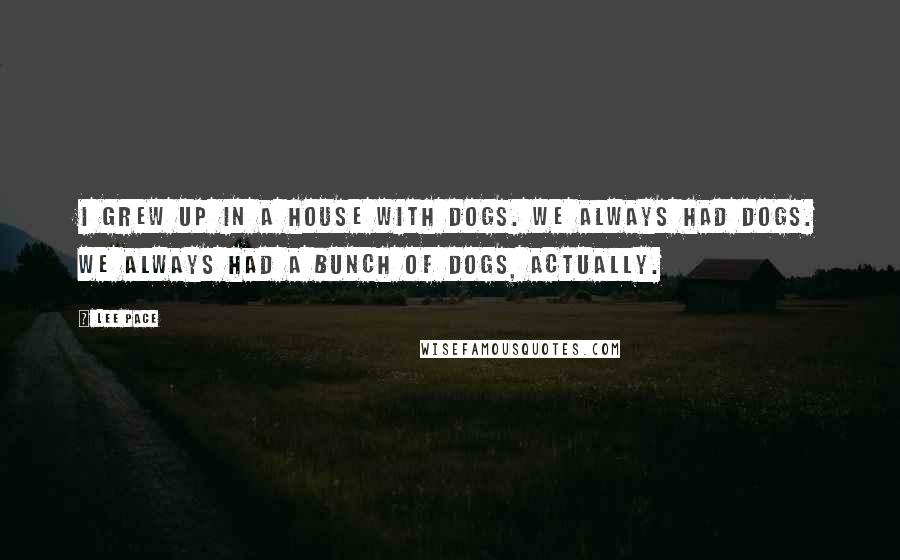 Lee Pace Quotes: I grew up in a house with dogs. We always had dogs. We always had a bunch of dogs, actually.