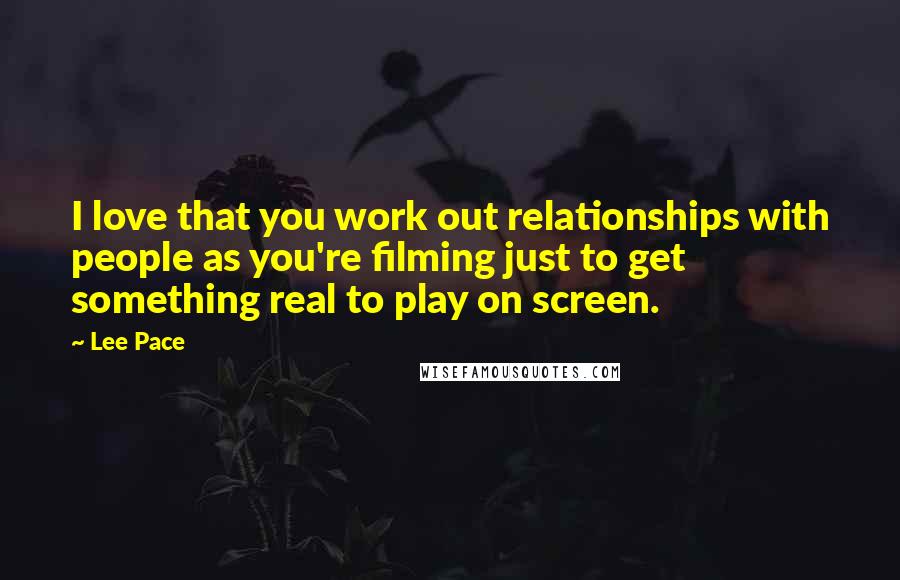 Lee Pace Quotes: I love that you work out relationships with people as you're filming just to get something real to play on screen.