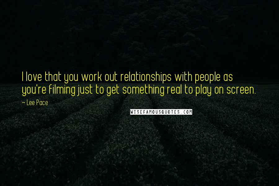 Lee Pace Quotes: I love that you work out relationships with people as you're filming just to get something real to play on screen.