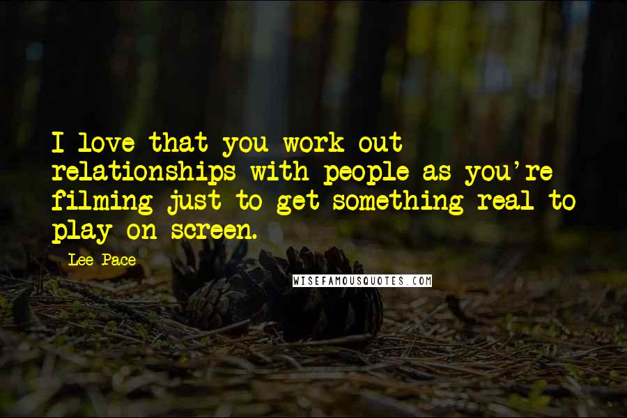 Lee Pace Quotes: I love that you work out relationships with people as you're filming just to get something real to play on screen.