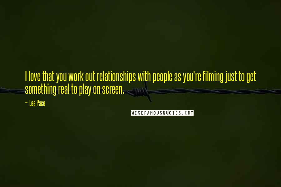 Lee Pace Quotes: I love that you work out relationships with people as you're filming just to get something real to play on screen.