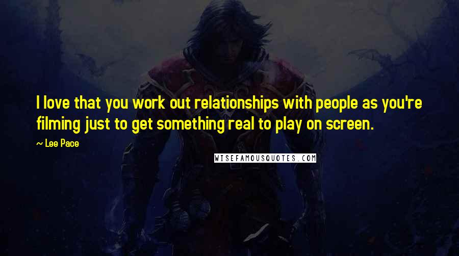 Lee Pace Quotes: I love that you work out relationships with people as you're filming just to get something real to play on screen.