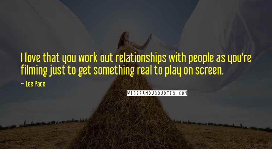 Lee Pace Quotes: I love that you work out relationships with people as you're filming just to get something real to play on screen.