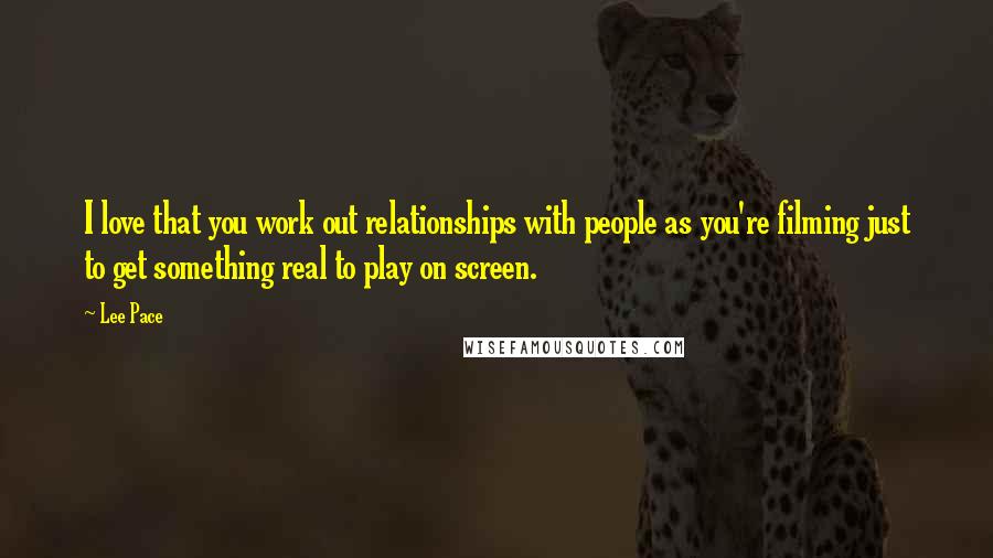 Lee Pace Quotes: I love that you work out relationships with people as you're filming just to get something real to play on screen.