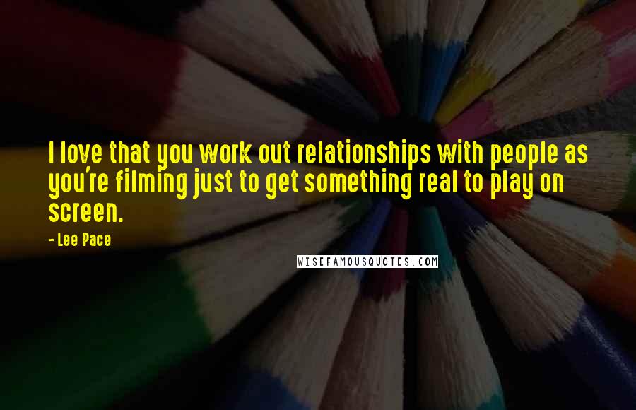 Lee Pace Quotes: I love that you work out relationships with people as you're filming just to get something real to play on screen.