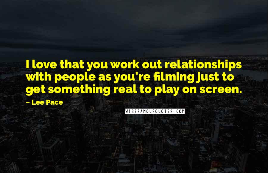 Lee Pace Quotes: I love that you work out relationships with people as you're filming just to get something real to play on screen.