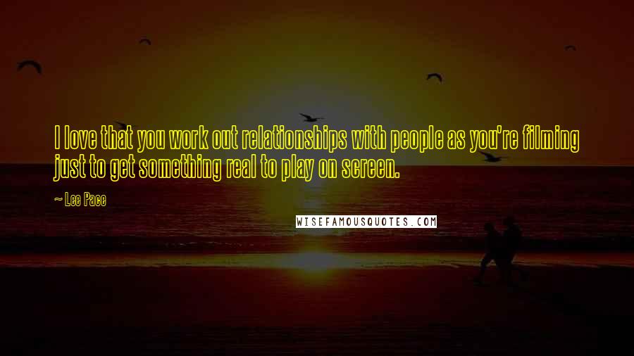 Lee Pace Quotes: I love that you work out relationships with people as you're filming just to get something real to play on screen.