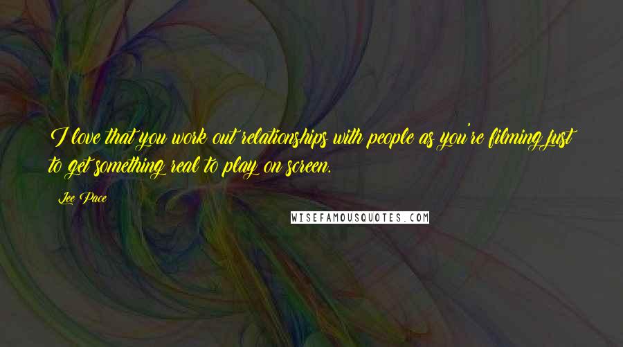 Lee Pace Quotes: I love that you work out relationships with people as you're filming just to get something real to play on screen.