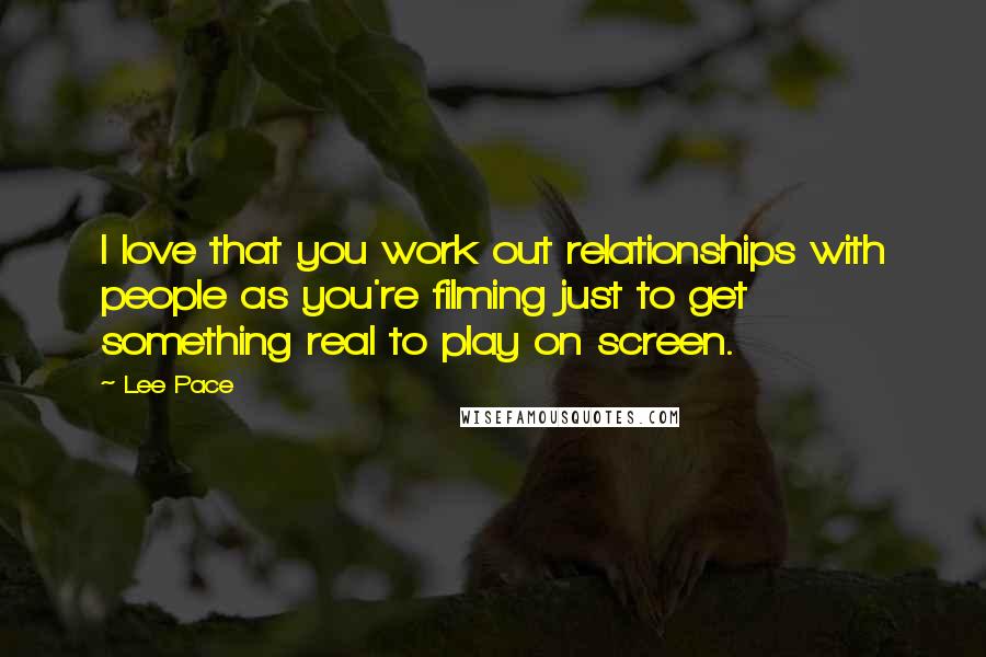 Lee Pace Quotes: I love that you work out relationships with people as you're filming just to get something real to play on screen.