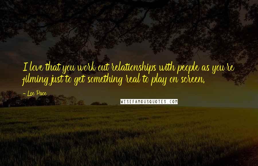 Lee Pace Quotes: I love that you work out relationships with people as you're filming just to get something real to play on screen.