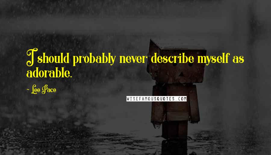 Lee Pace Quotes: I should probably never describe myself as adorable.