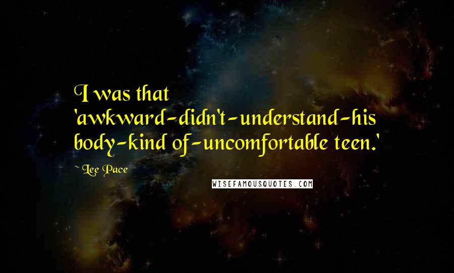 Lee Pace Quotes: I was that 'awkward-didn't-understand-his body-kind of-uncomfortable teen.'