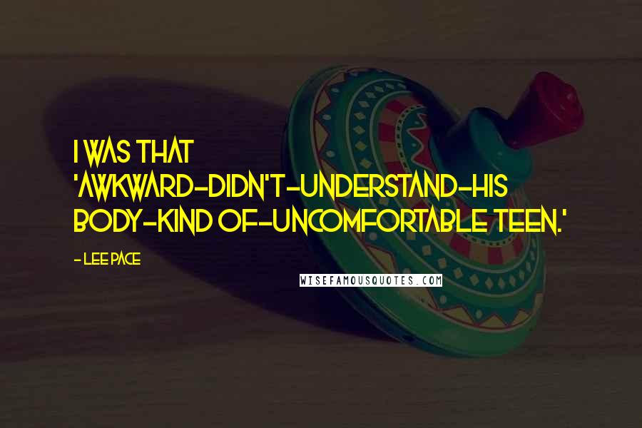 Lee Pace Quotes: I was that 'awkward-didn't-understand-his body-kind of-uncomfortable teen.'