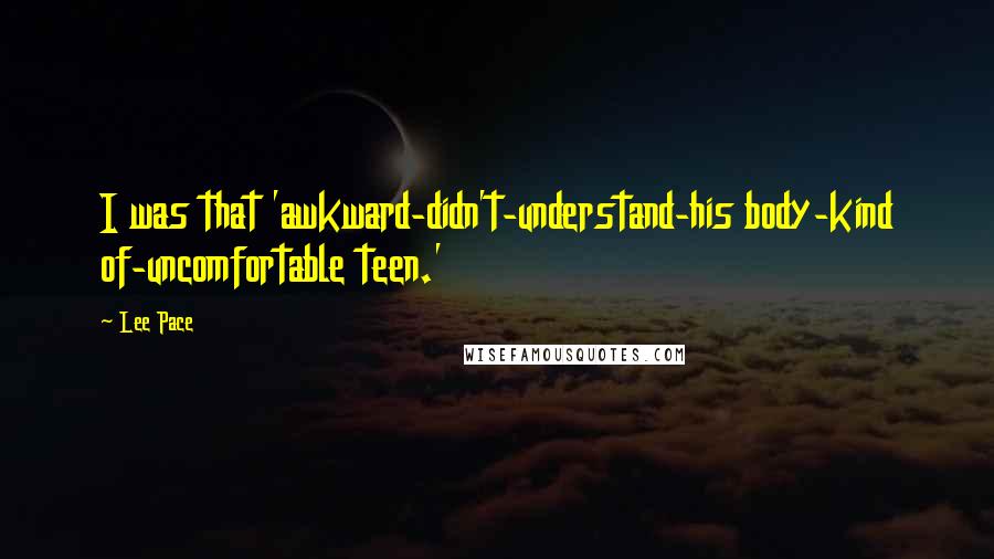 Lee Pace Quotes: I was that 'awkward-didn't-understand-his body-kind of-uncomfortable teen.'