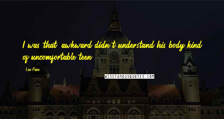 Lee Pace Quotes: I was that 'awkward-didn't-understand-his body-kind of-uncomfortable teen.'