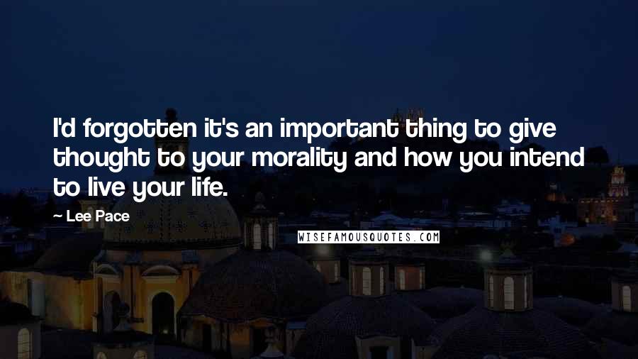 Lee Pace Quotes: I'd forgotten it's an important thing to give thought to your morality and how you intend to live your life.