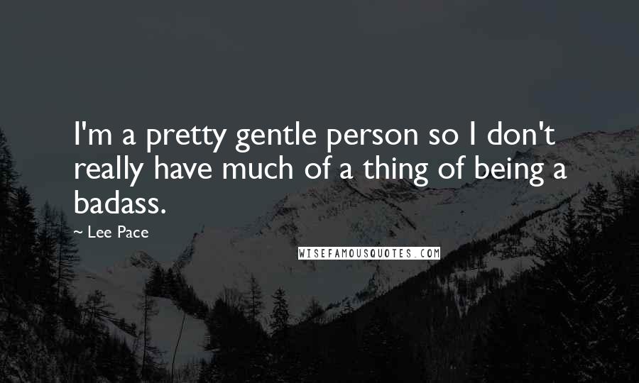 Lee Pace Quotes: I'm a pretty gentle person so I don't really have much of a thing of being a badass.