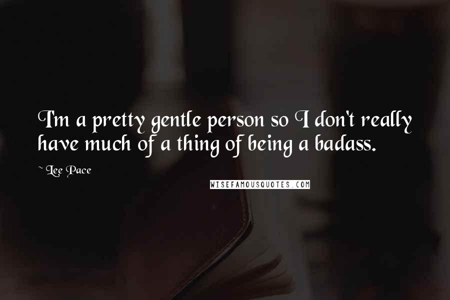 Lee Pace Quotes: I'm a pretty gentle person so I don't really have much of a thing of being a badass.