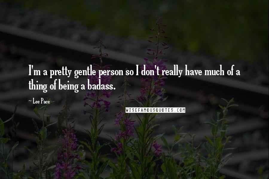 Lee Pace Quotes: I'm a pretty gentle person so I don't really have much of a thing of being a badass.