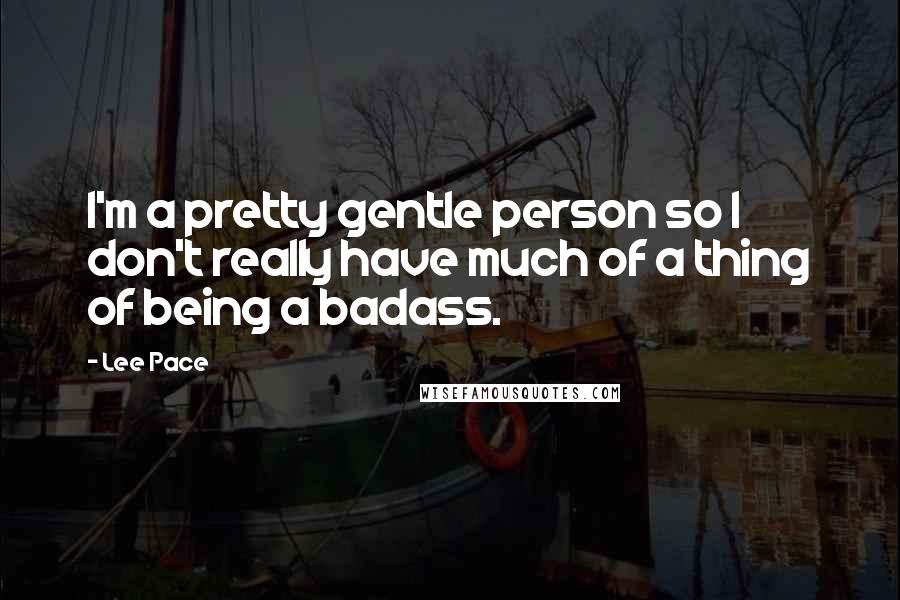 Lee Pace Quotes: I'm a pretty gentle person so I don't really have much of a thing of being a badass.