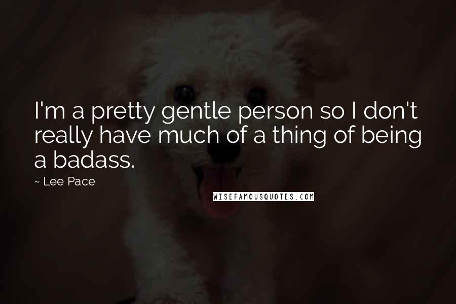 Lee Pace Quotes: I'm a pretty gentle person so I don't really have much of a thing of being a badass.