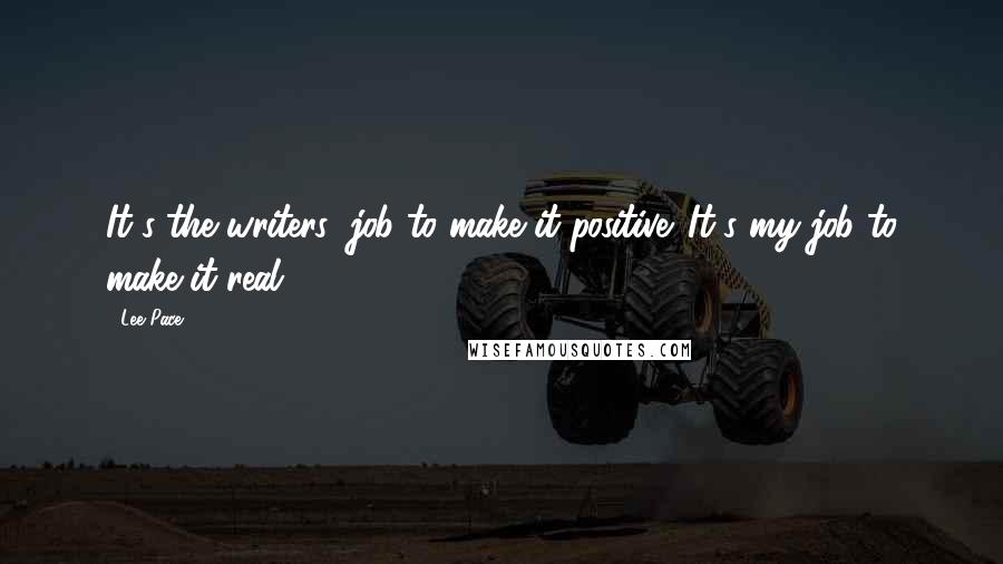 Lee Pace Quotes: It's the writers' job to make it positive. It's my job to make it real.