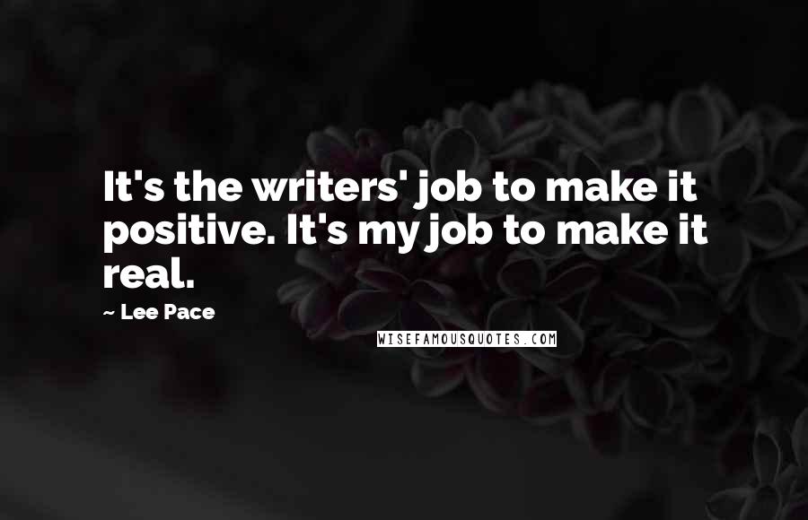 Lee Pace Quotes: It's the writers' job to make it positive. It's my job to make it real.