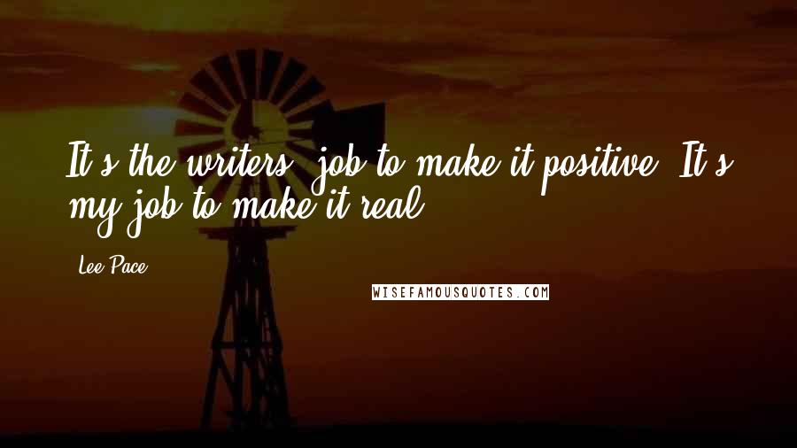 Lee Pace Quotes: It's the writers' job to make it positive. It's my job to make it real.