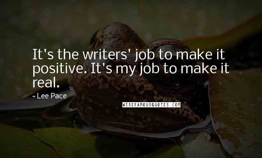 Lee Pace Quotes: It's the writers' job to make it positive. It's my job to make it real.