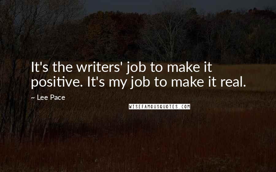 Lee Pace Quotes: It's the writers' job to make it positive. It's my job to make it real.