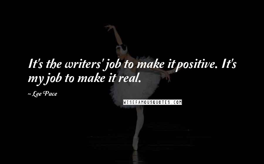 Lee Pace Quotes: It's the writers' job to make it positive. It's my job to make it real.