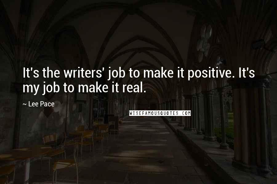 Lee Pace Quotes: It's the writers' job to make it positive. It's my job to make it real.