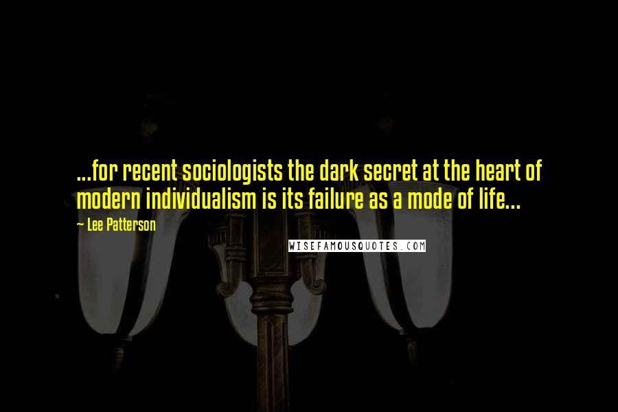 Lee Patterson Quotes: ...for recent sociologists the dark secret at the heart of modern individualism is its failure as a mode of life...