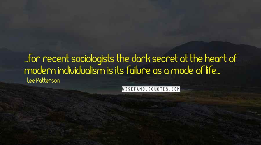 Lee Patterson Quotes: ...for recent sociologists the dark secret at the heart of modern individualism is its failure as a mode of life...