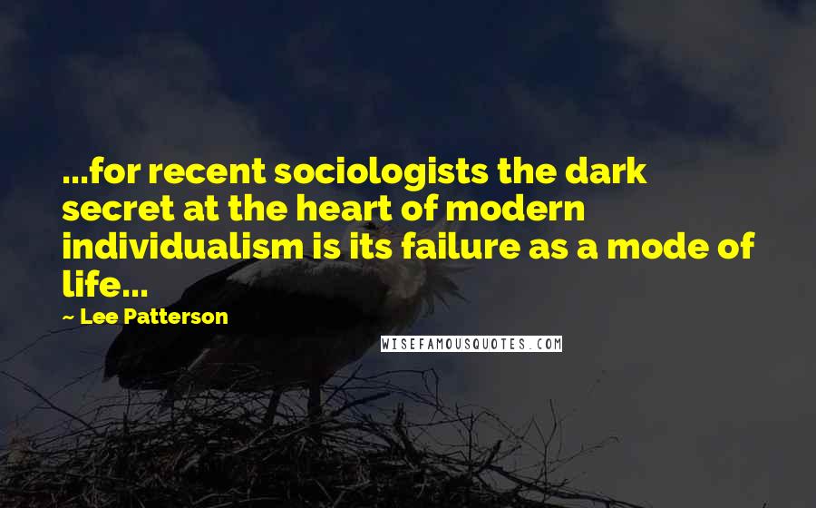 Lee Patterson Quotes: ...for recent sociologists the dark secret at the heart of modern individualism is its failure as a mode of life...