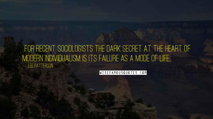 Lee Patterson Quotes: ...for recent sociologists the dark secret at the heart of modern individualism is its failure as a mode of life...