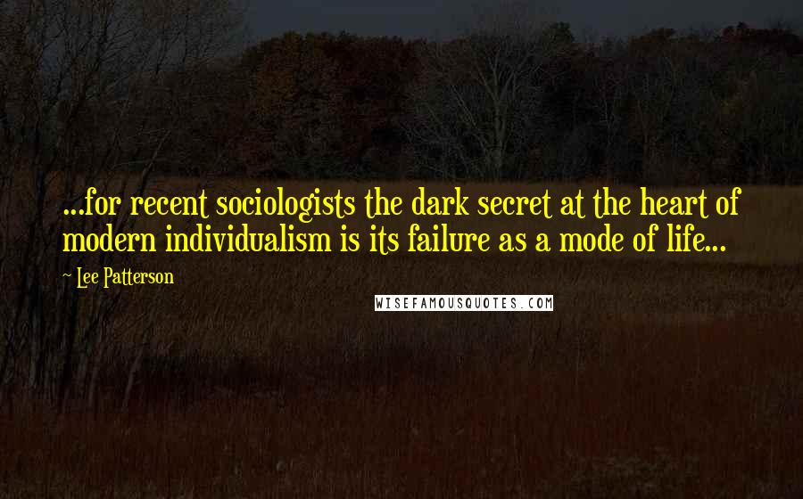 Lee Patterson Quotes: ...for recent sociologists the dark secret at the heart of modern individualism is its failure as a mode of life...